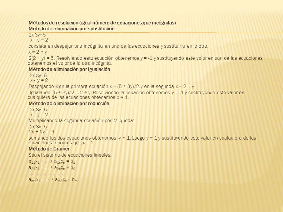 Métodos de resolución (igual número de ecuaciones que incógnitas) Método de eliminación por substitución 2x-3y=5 x - y = 2 consiste en despejar una incógnita en una de las ecuaciones y sustituirla en la otra.