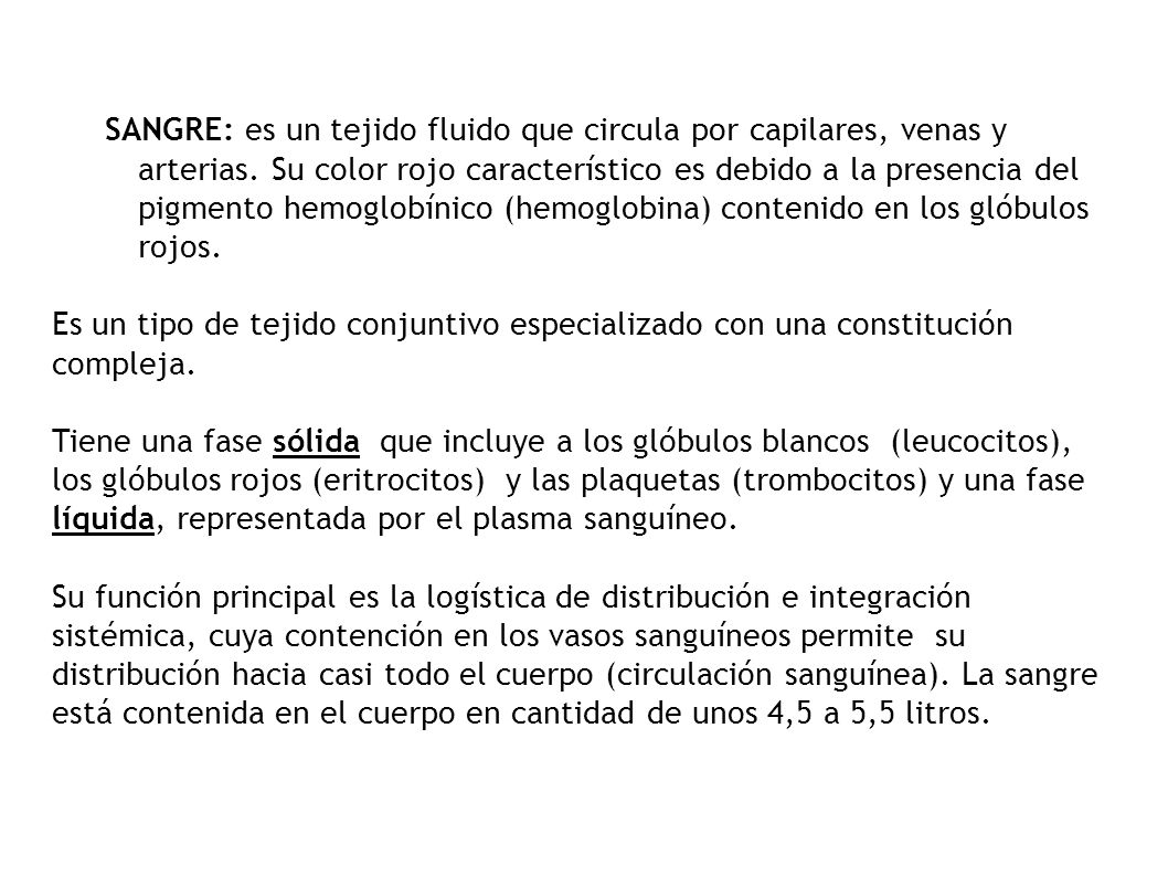 SANGRE: es un tejido fluido que circula por capilares, venas y arterias. Su color rojo característico es debido a la presencia del pigmento hemoglobínico (hemoglobina) contenido en los glóbulos rojos.