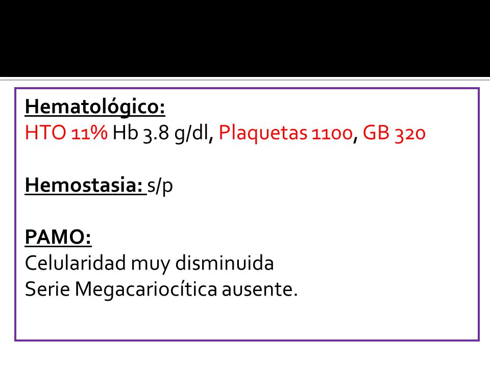 Hematológico: HTO 11% Hb 3.8 g/dl, Plaquetas 1100, GB 320 Hemostasia: s/p PAMO: Celularidad muy disminuida Serie Megacariocítica ausente.