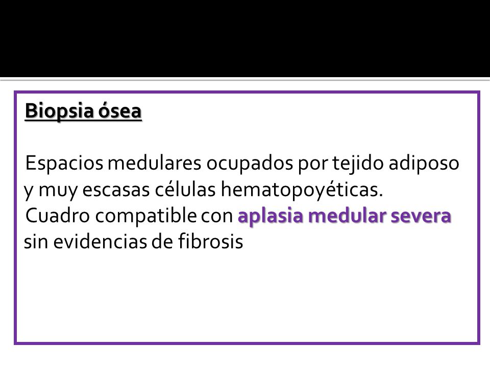 Biopsia ósea Espacios medulares ocupados por tejido adiposo y muy escasas células hematopoyéticas.