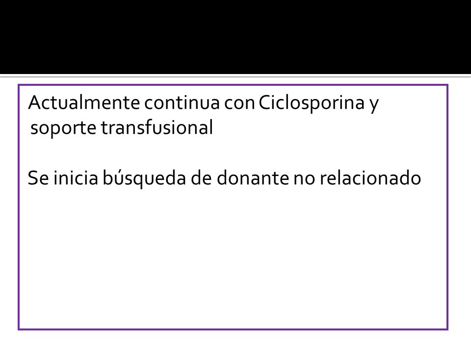 Actualmente continua con Ciclosporina y soporte transfusional Se inicia búsqueda de donante no relacionado