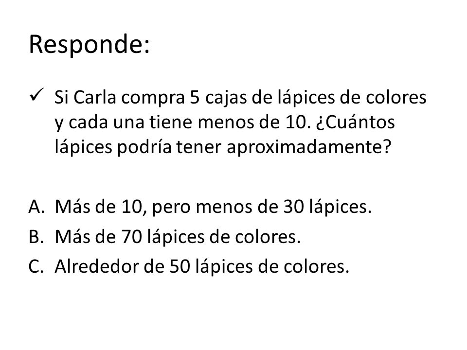 Responde: Si Carla compra 5 cajas de lápices de colores y cada una tiene menos de 10. ¿Cuántos lápices podría tener aproximadamente