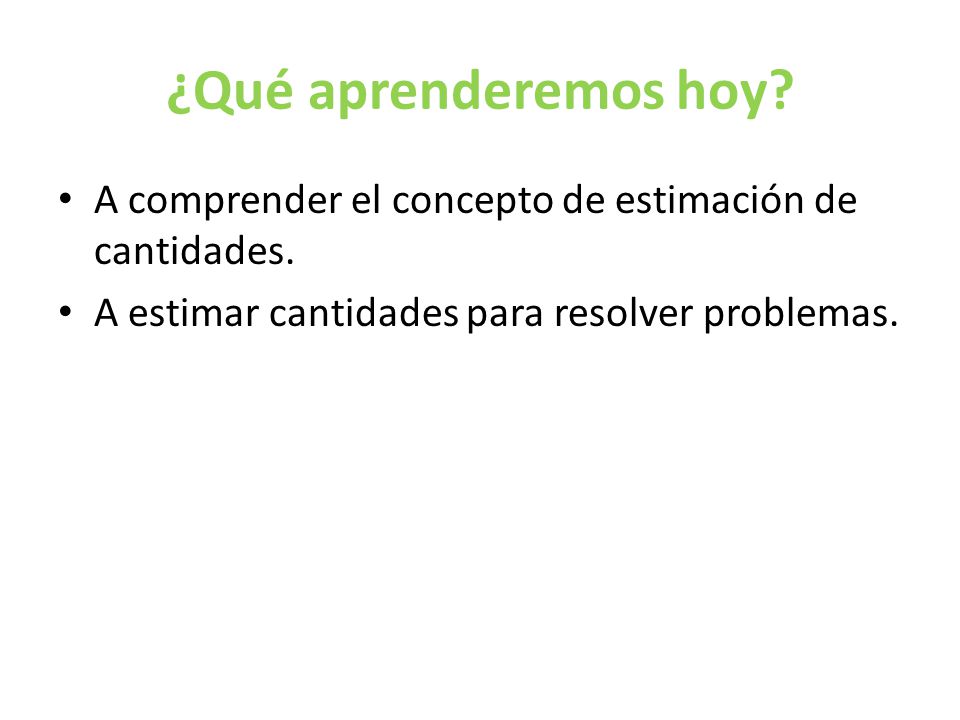 ¿Qué aprenderemos hoy A comprender el concepto de estimación de cantidades. A estimar cantidades para resolver problemas.
