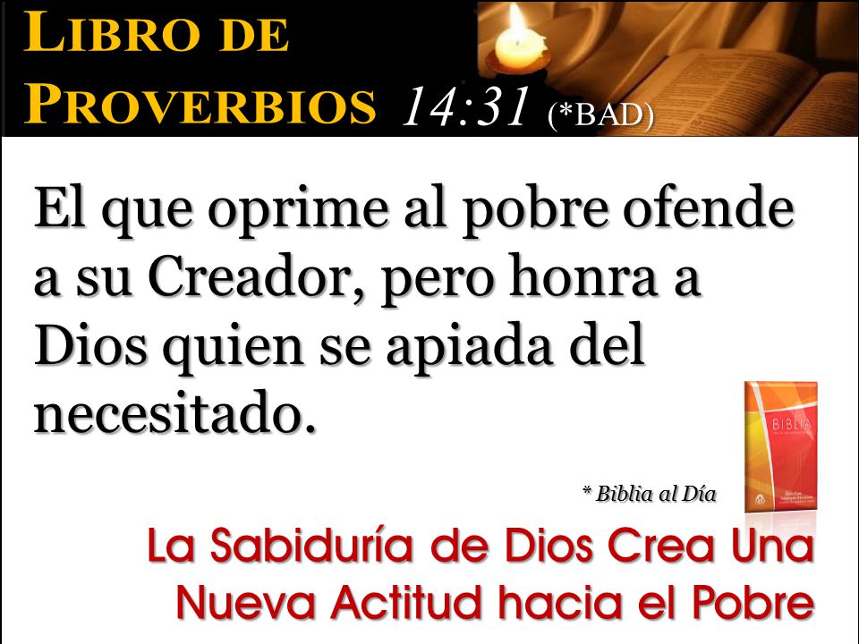 Libro de Proverbios. 14:31 (*BAD) El que oprime al pobre ofende a su Creador, pero honra a Dios quien se apiada del necesitado.