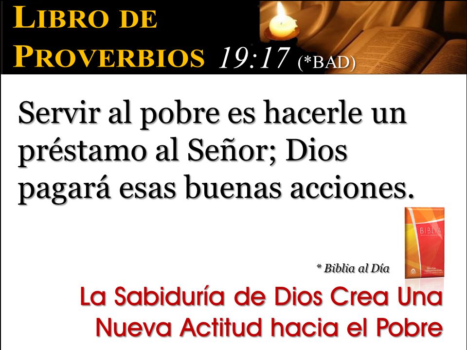 Libro de Proverbios. 19:17 (*BAD) Servir al pobre es hacerle un préstamo al Señor; Dios pagará esas buenas acciones.