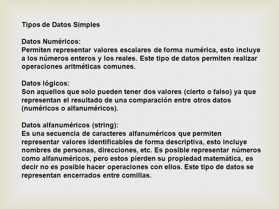 Tipos de Datos Simples Datos Numéricos: Permiten representar valores escalares de forma numérica, esto incluye a los números enteros y los reales.