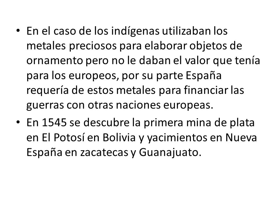 En el caso de los indígenas utilizaban los metales preciosos para elaborar objetos de ornamento pero no le daban el valor que tenía para los europeos, por su parte España requería de estos metales para financiar las guerras con otras naciones europeas.