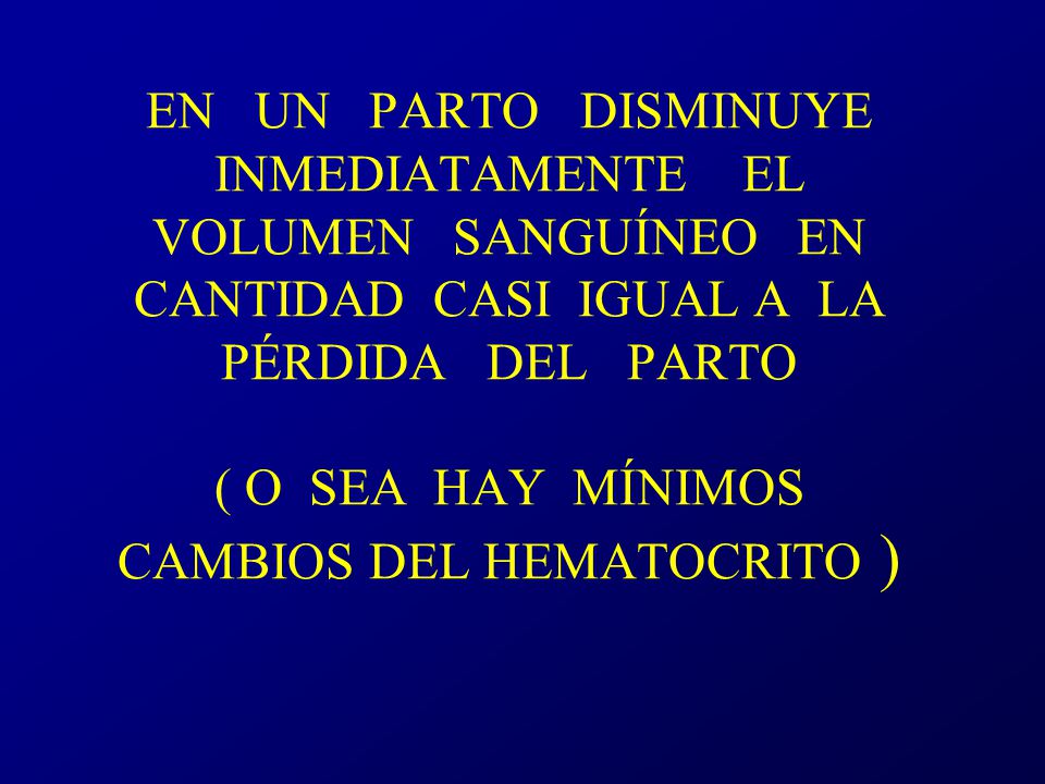 EN UN PARTO DISMINUYE INMEDIATAMENTE EL VOLUMEN SANGUÍNEO EN CANTIDAD CASI IGUAL A LA PÉRDIDA DEL PARTO ( O SEA HAY MÍNIMOS CAMBIOS DEL HEMATOCRITO )