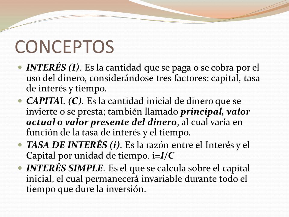 CONCEPTOS INTERÉS (I). Es la cantidad que se paga o se cobra por el uso del dinero, considerándose tres factores: capital, tasa de interés y tiempo.
