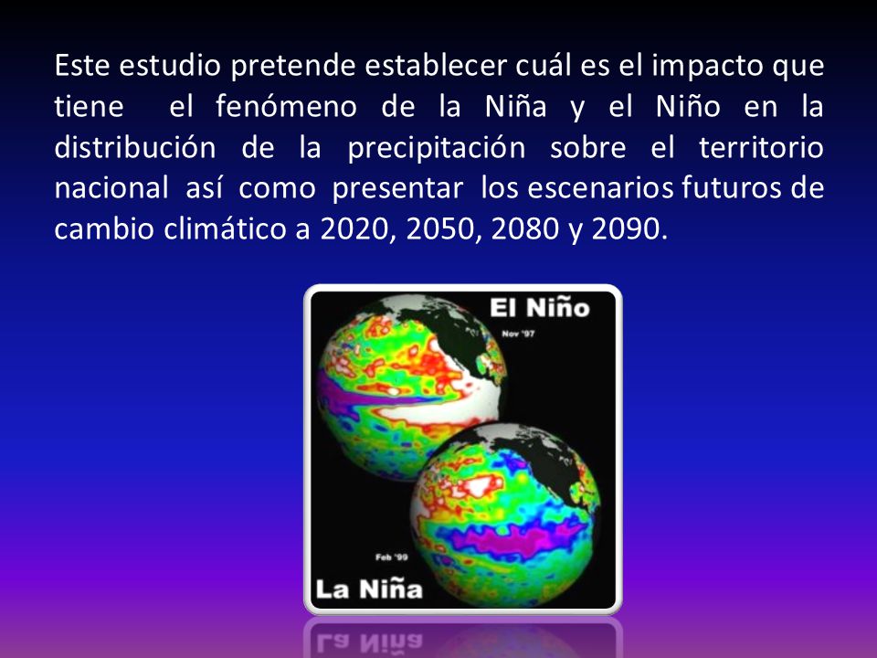 Este estudio pretende establecer cuál es el impacto que tiene el fenómeno de la Niña y el Niño en la distribución de la precipitación sobre el territorio nacional así como presentar los escenarios futuros de cambio climático a 2020, 2050, 2080 y 2090.
