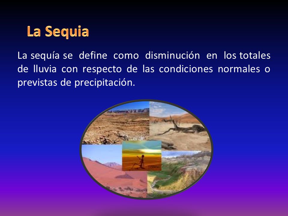 La Sequia La sequía se define como disminución en los totales de lluvia con respecto de las condiciones normales o previstas de precipitación.
