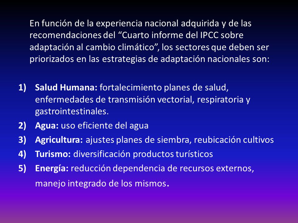 En función de la experiencia nacional adquirida y de las recomendaciones del Cuarto informe del IPCC sobre adaptación al cambio climático , los sectores que deben ser priorizados en las estrategias de adaptación nacionales son: