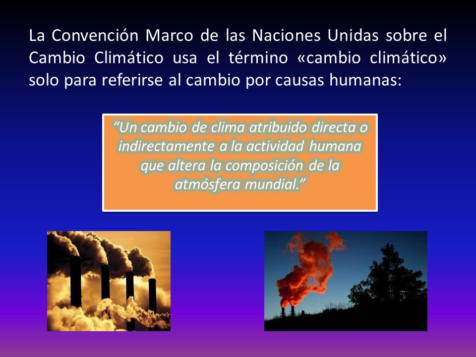La Convención Marco de las Naciones Unidas sobre el Cambio Climático usa el término «cambio climático» solo para referirse al cambio por causas humanas: