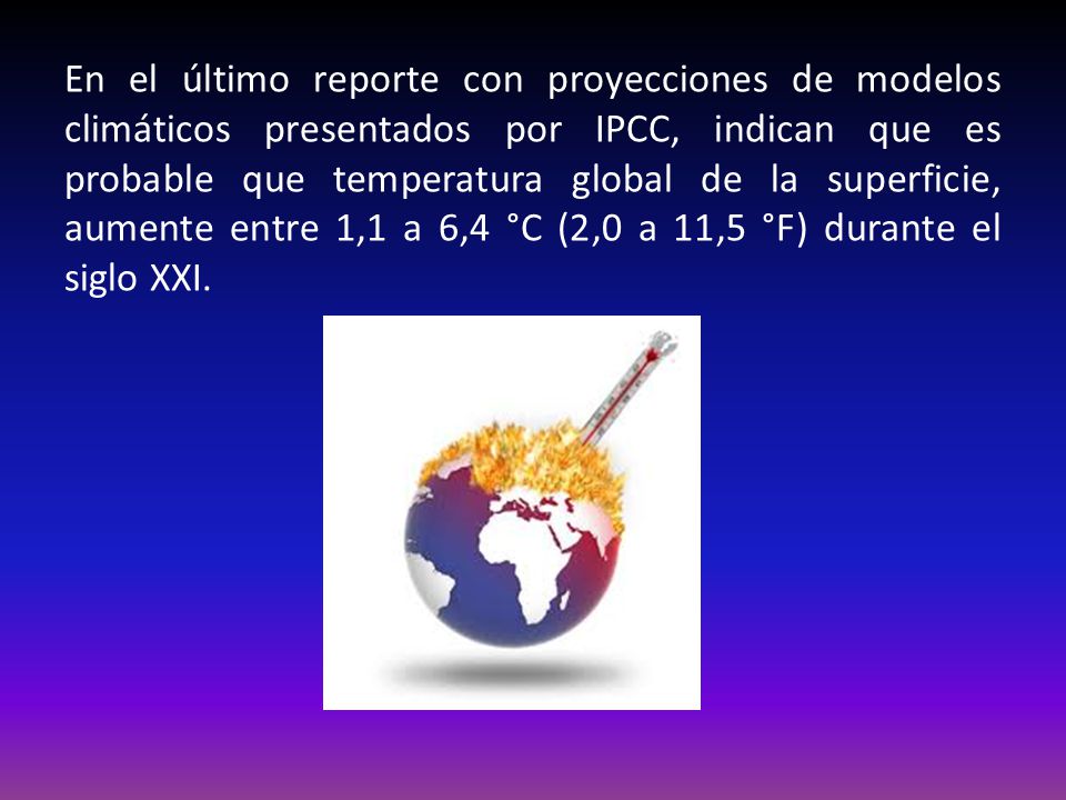 En el último reporte con proyecciones de modelos climáticos presentados por IPCC, indican que es probable que temperatura global de la superficie, aumente entre 1,1 a 6,4 °C (2,0 a 11,5 °F) durante el siglo XXI.