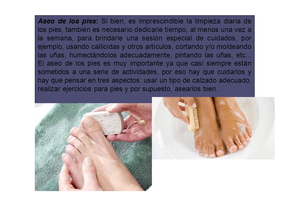 Aseo de los pies: Si bien, es imprescindible la limpieza diaria de los pies, también es necesario dedicarle tiempo, al menos una vez a la semana, para brindarle una sesión especial de cuidados, por ejemplo, usando callicidas y otros artículos, cortando y/o moldeando las uñas, humectándolos adecuadamente, pintando las uñas, etc...