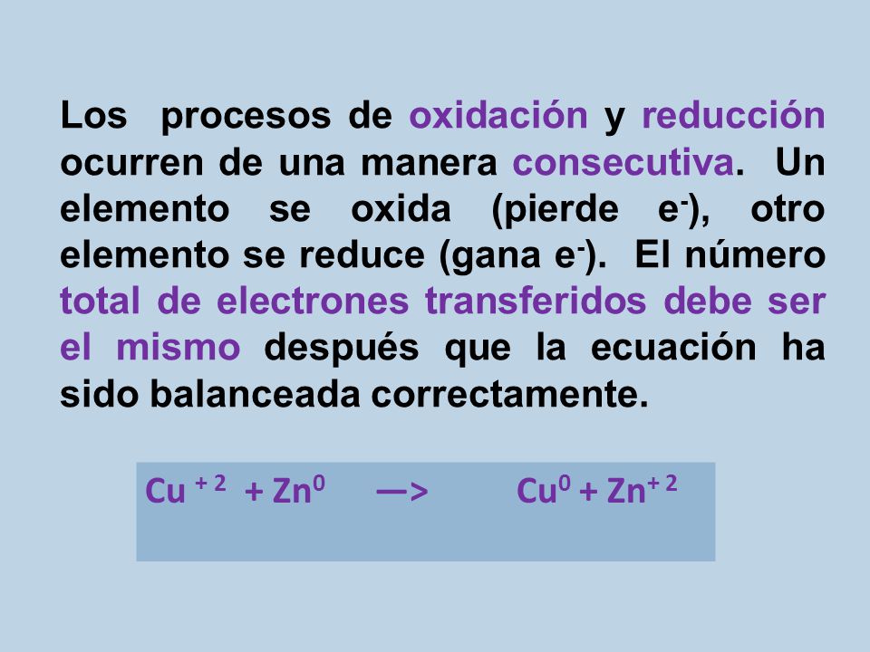 Los procesos de oxidación y reducción ocurren de una manera consecutiva. Un elemento se oxida (pierde e-), otro elemento se reduce (gana e-). El número total de electrones transferidos debe ser el mismo después que la ecuación ha sido balanceada correctamente.