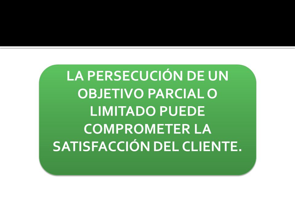 LA PERSECUCIÓN DE UN OBJETIVO PARCIAL O LIMITADO PUEDE COMPROMETER LA SATISFACCIÓN DEL CLIENTE.