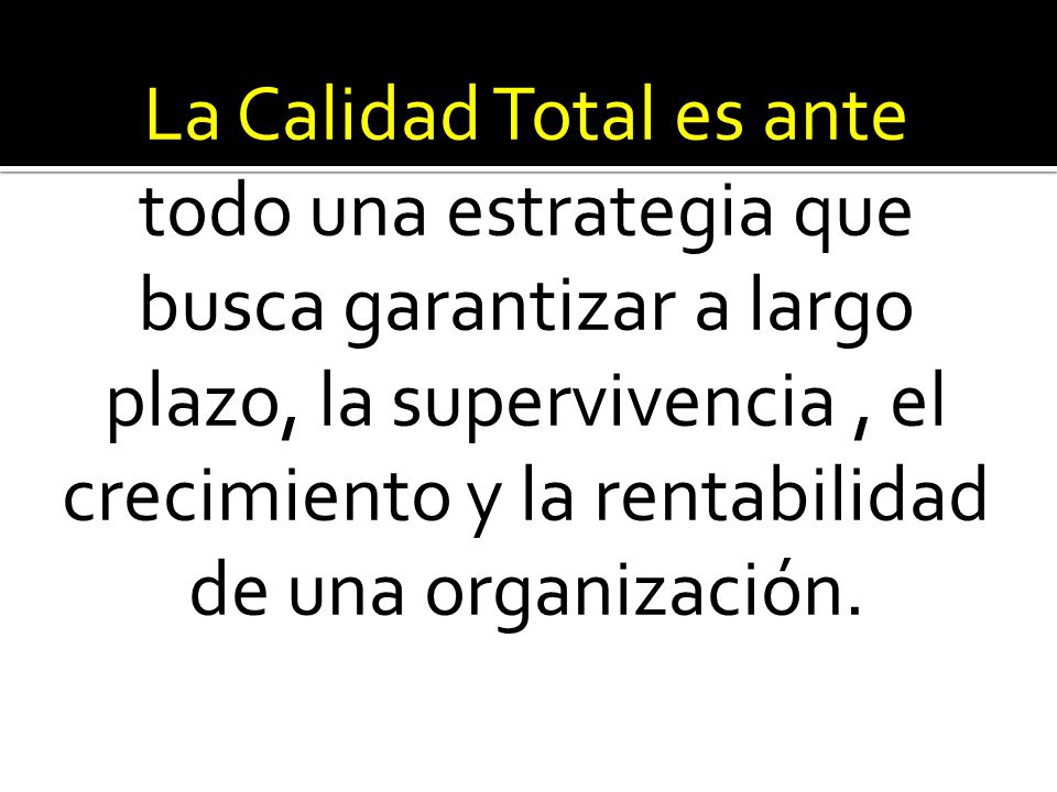 La Calidad Total es ante todo una estrategia que busca garantizar a largo plazo, la supervivencia , el crecimiento y la rentabilidad de una organización.