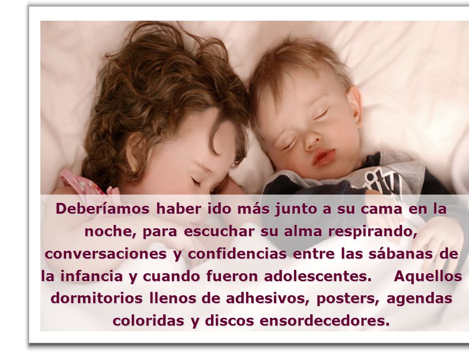 Deberíamos haber ido más junto a su cama en la noche, para escuchar su alma respirando, conversaciones y confidencias entre las sábanas de la infancia y cuando fueron adolescentes. Aquellos dormitorios llenos de adhesivos, posters, agendas coloridas y discos ensordecedores.