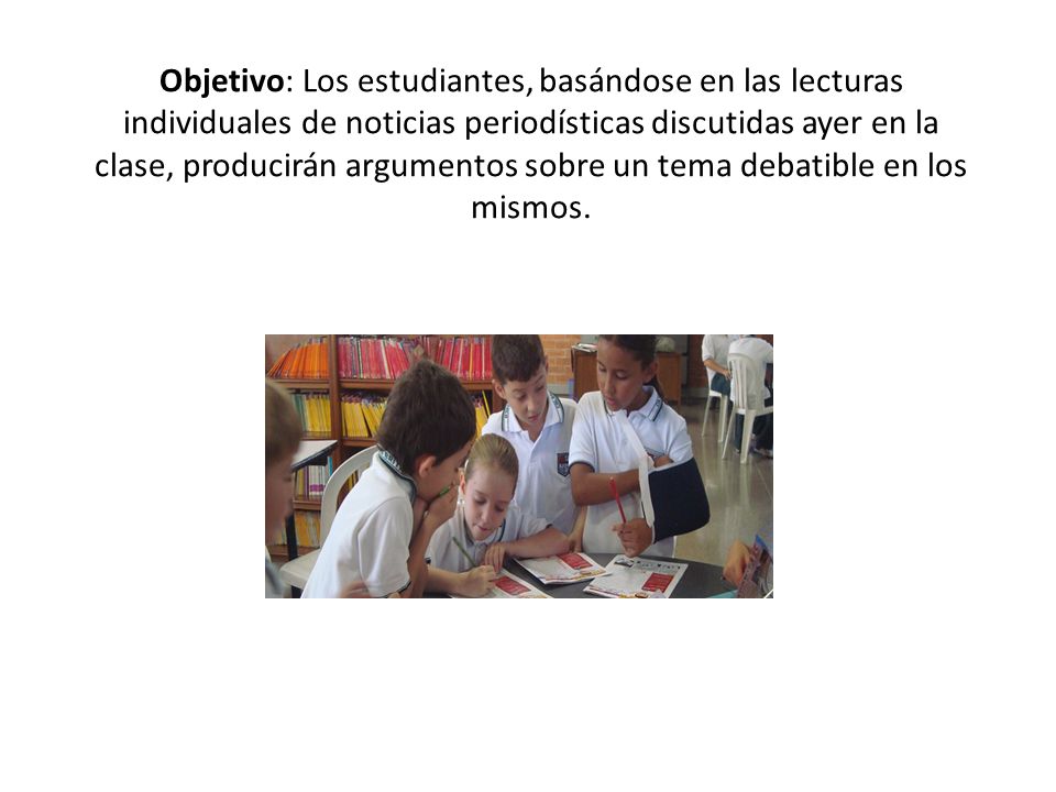 Objetivo: Los estudiantes, basándose en las lecturas individuales de noticias periodísticas discutidas ayer en la clase, producirán argumentos sobre un tema debatible en los mismos.