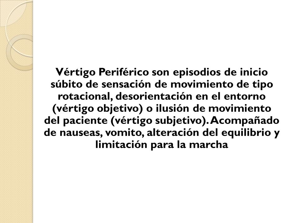 Vértigo Periférico son episodios de inicio súbito de sensación de movimiento de tipo rotacional, desorientación en el entorno (vértigo objetivo) o ilusión de movimiento del paciente (vértigo subjetivo).