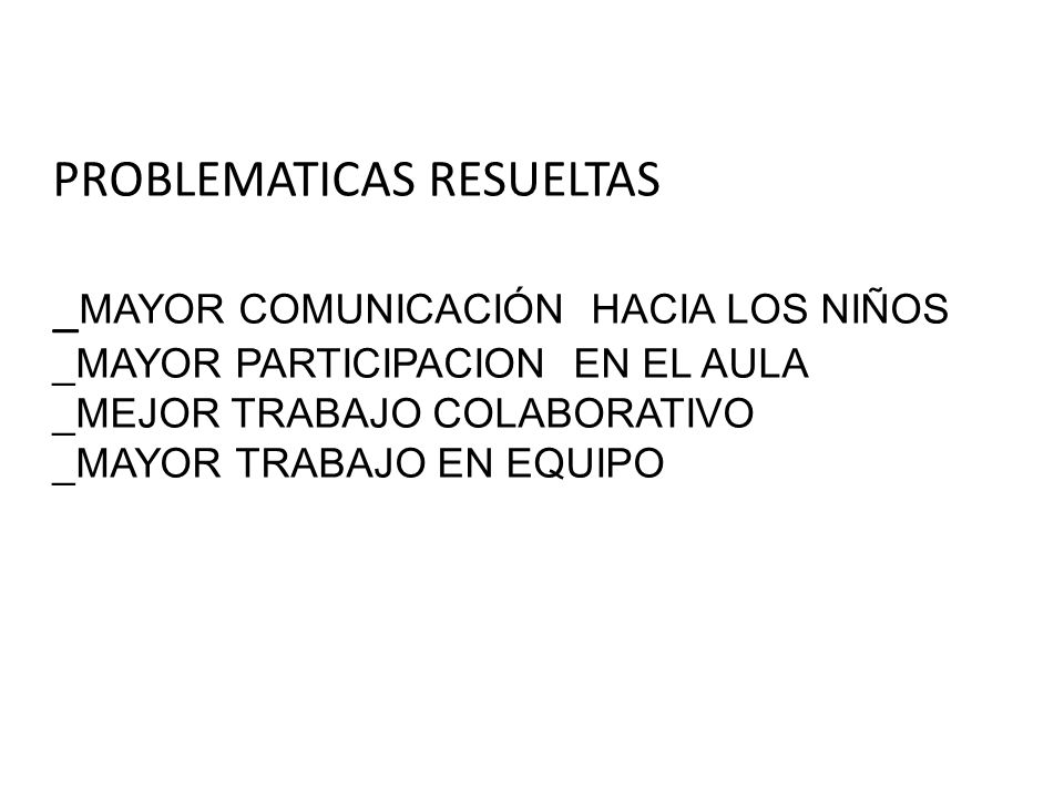 PROBLEMATICAS RESUELTAS _MAYOR COMUNICACIÓN HACIA LOS NIÑOS _MAYOR PARTICIPACION EN EL AULA _MEJOR TRABAJO COLABORATIVO _MAYOR TRABAJO EN EQUIPO