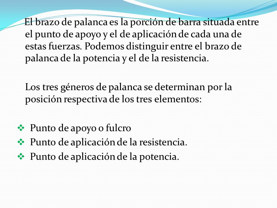 El brazo de palanca es la porción de barra situada entre el punto de apoyo y el de aplicación de cada una de estas fuerzas. Podemos distinguir entre el brazo de palanca de la potencia y el de la resistencia.