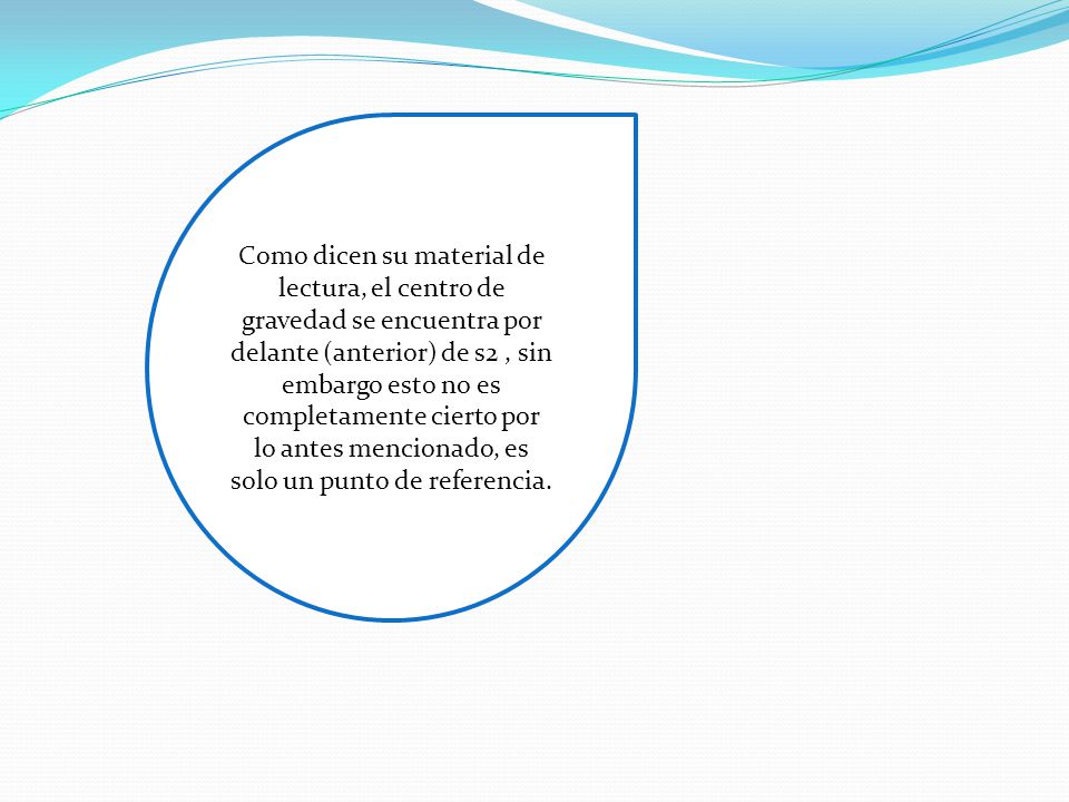 Como dicen su material de lectura, el centro de gravedad se encuentra por delante (anterior) de s2 , sin embargo esto no es completamente cierto por lo antes mencionado, es solo un punto de referencia.