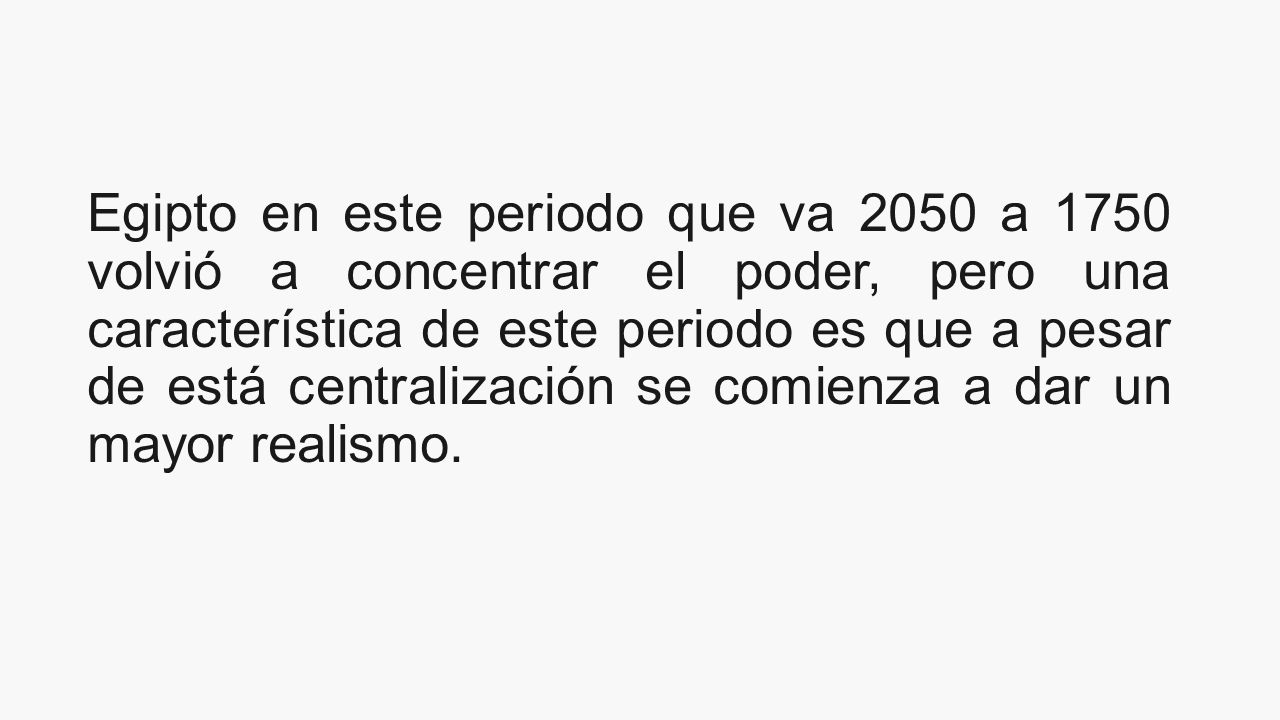Egipto en este periodo que va 2050 a 1750 volvió a concentrar el poder, pero una característica de este periodo es que a pesar de está centralización se comienza a dar un mayor realismo.