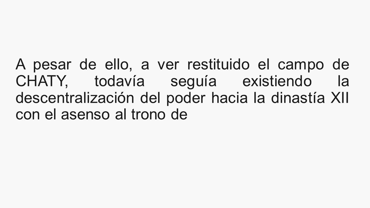 A pesar de ello, a ver restituido el campo de CHATY, todavía seguía existiendo la descentralización del poder hacia la dinastía XII con el asenso al trono de