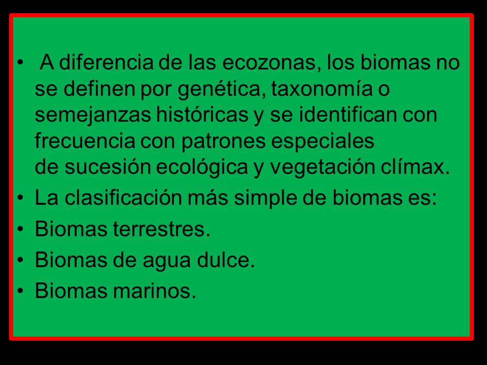 A diferencia de las ecozonas, los biomas no se definen por genética, taxonomía o semejanzas históricas y se identifican con frecuencia con patrones especiales de sucesión ecológica y vegetación clímax.