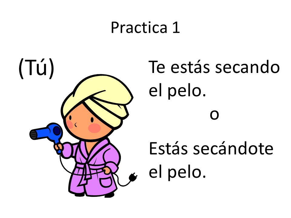 Practica 1 (Tú) Te estás secando el pelo. o Estás secándote el pelo.