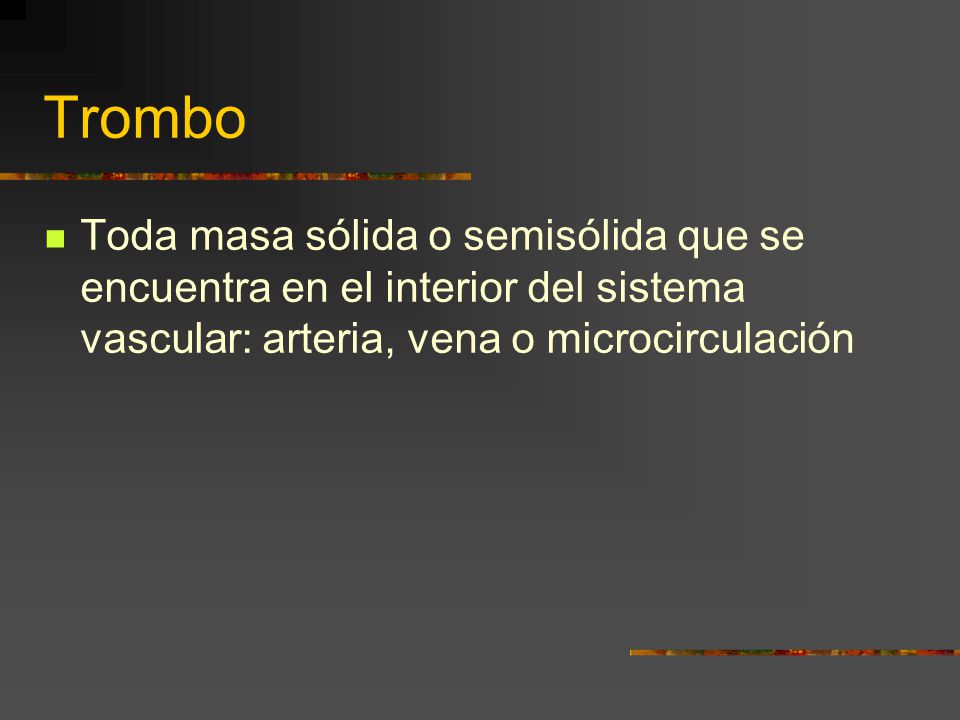 Trombo Toda masa sólida o semisólida que se encuentra en el interior del sistema vascular: arteria, vena o microcirculación.