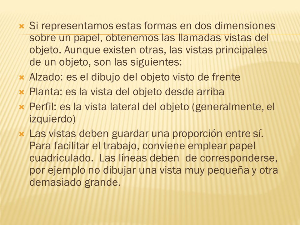 Si representamos estas formas en dos dimensiones sobre un papel, obtenemos las llamadas vistas del objeto. Aunque existen otras, las vistas principales de un objeto, son las siguientes: