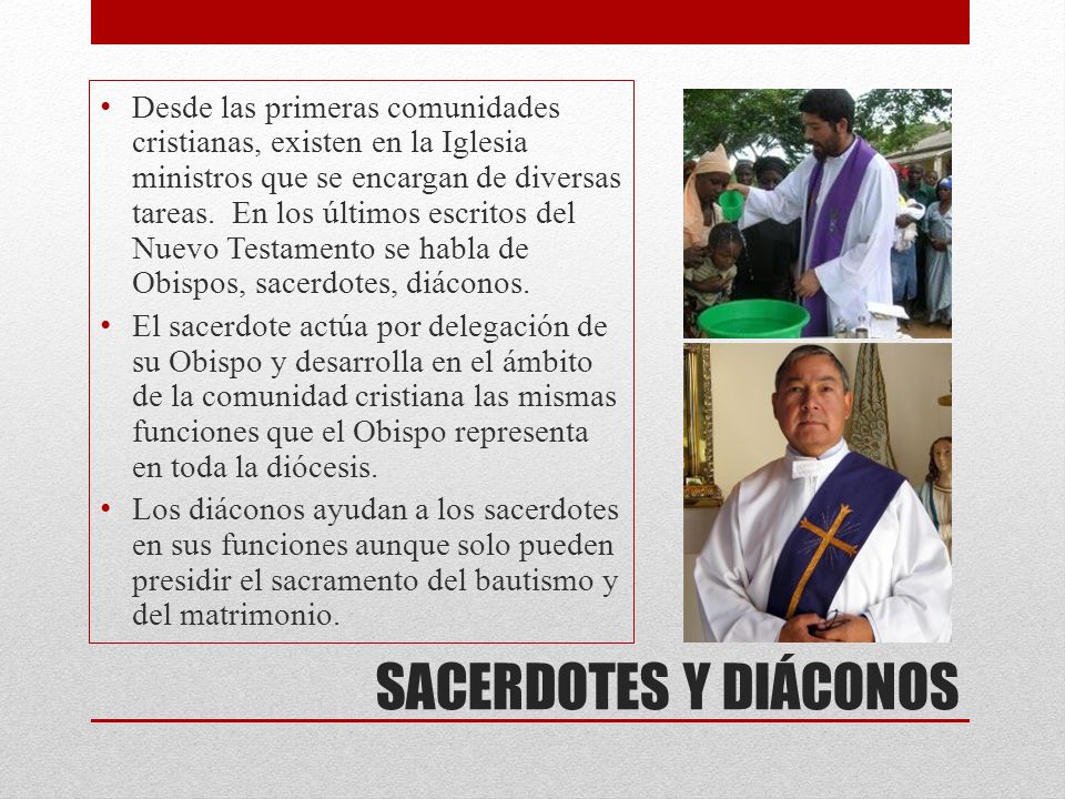 Desde las primeras comunidades cristianas, existen en la Iglesia ministros que se encargan de diversas tareas. En los últimos escritos del Nuevo Testamento se habla de Obispos, sacerdotes, diáconos.