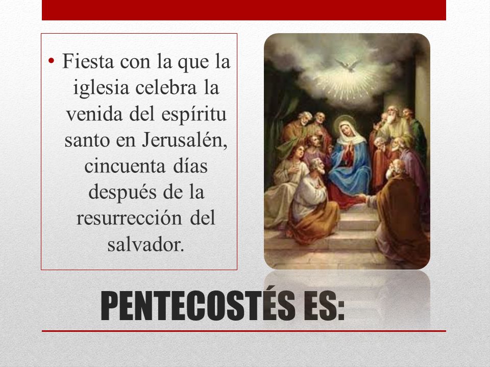 Fiesta con la que la iglesia celebra la venida del espíritu santo en Jerusalén, cincuenta días después de la resurrección del salvador.