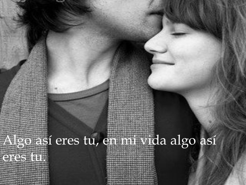 Algo así eres tu, en mi vida algo así eres tu.