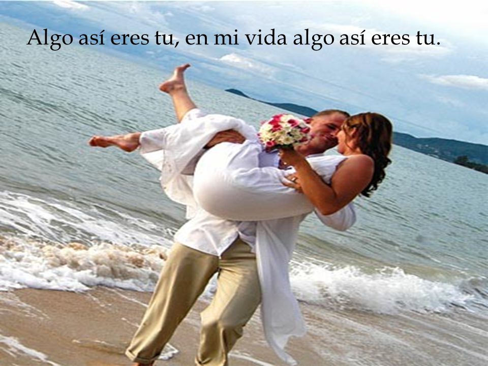 Algo así eres tu, en mi vida algo así eres tu.