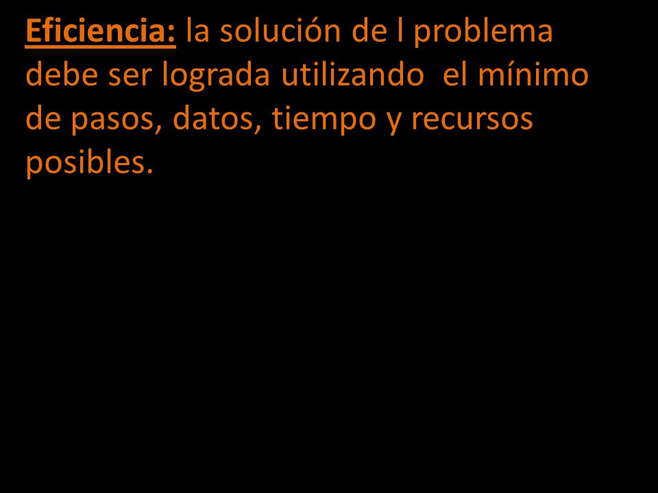 Eficiencia: la solución de l problema debe ser lograda utilizando el mínimo de pasos, datos, tiempo y recursos posibles.