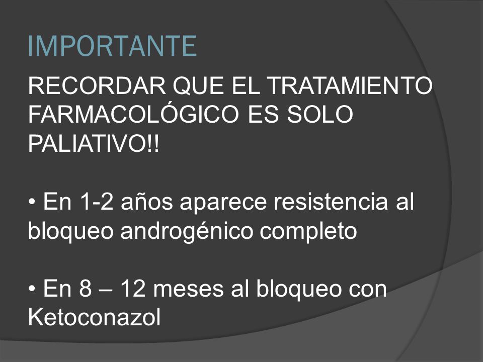 IMPORTANTE RECORDAR QUE EL TRATAMIENTO FARMACOLÓGICO ES SOLO PALIATIVO!! En 1-2 años aparece resistencia al bloqueo androgénico completo.
