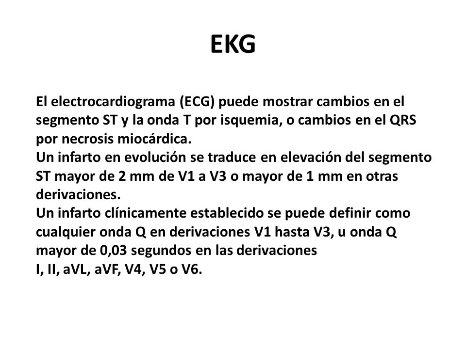 EKG El electrocardiograma (ECG) puede mostrar cambios en el segmento ST y la onda T por isquemia, o cambios en el QRS por necrosis miocárdica.