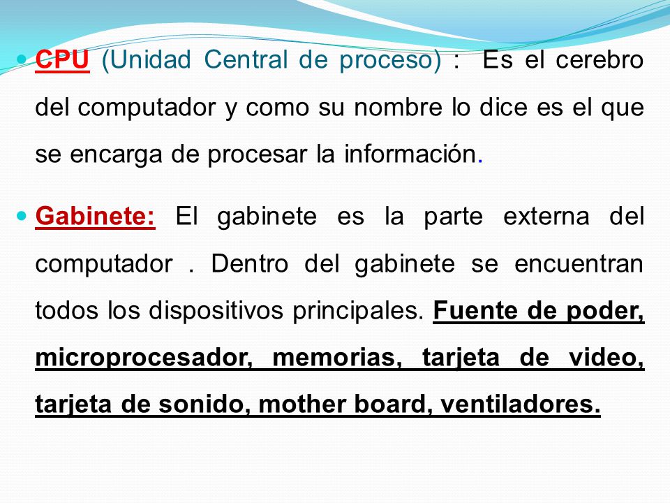 CPU (Unidad Central de proceso) : Es el cerebro del computador y como su nombre lo dice es el que se encarga de procesar la información.