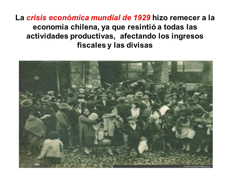La crisis económica mundial de 1929 hizo remecer a la economía chilena, ya que resintió a todas las actividades productivas, afectando los ingresos fiscales y las divisas