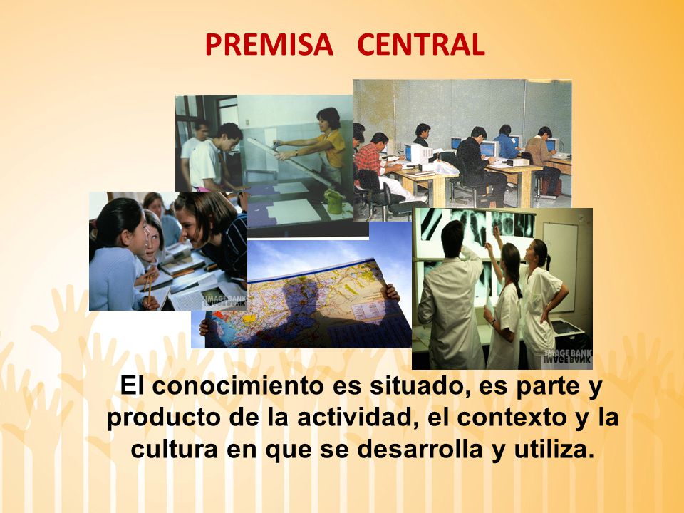 PREMISA CENTRAL El conocimiento es situado, es parte y producto de la actividad, el contexto y la cultura en que se desarrolla y utiliza.