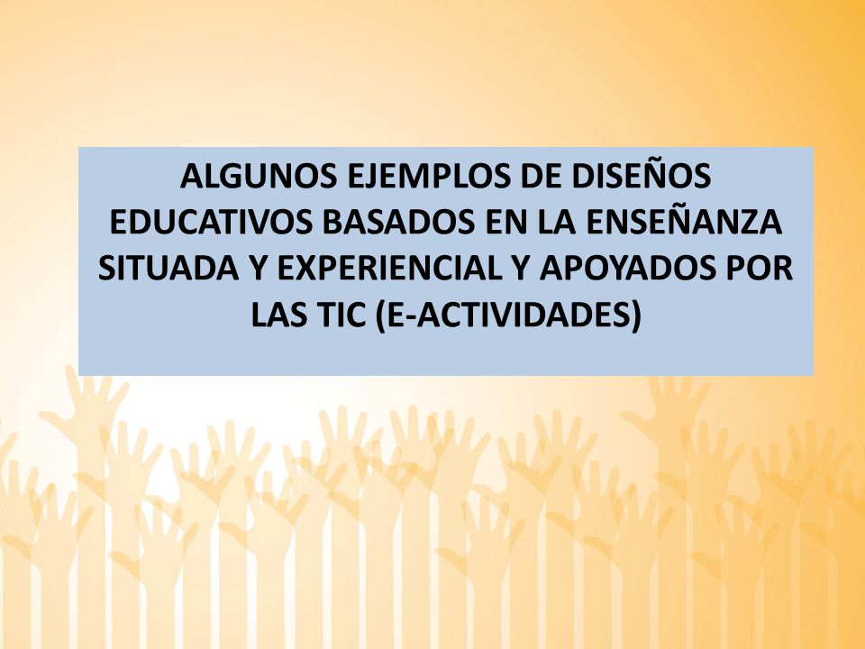 ALGUNOS EJEMPLOS DE diseñoS EDUCATIVOS BASADOS EN LA ENSEÑANZA SITUADA Y EXPERIENCIAL Y APOYADOS POR LAS TIC (e-ACTIVIDADES)
