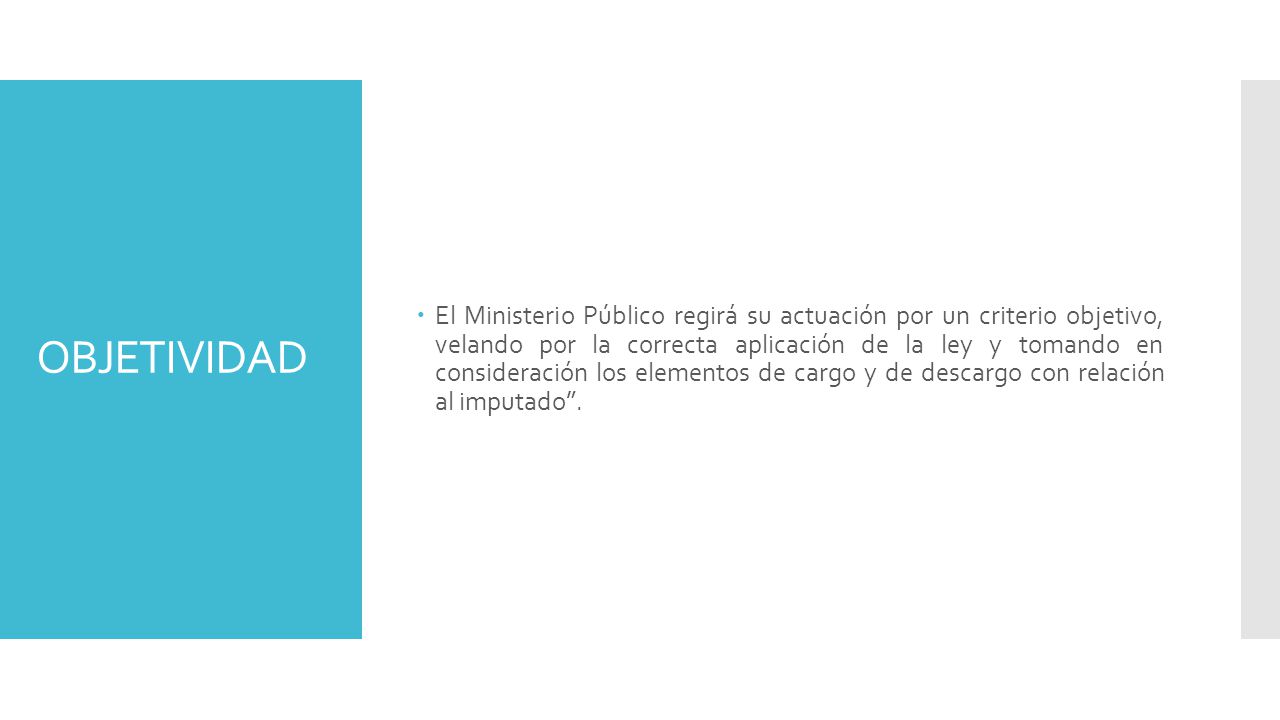 El Ministerio Público regirá su actuación por un criterio objetivo, velando por la correcta aplicación de la ley y tomando en consideración los elementos de cargo y de descargo con relación al imputado .