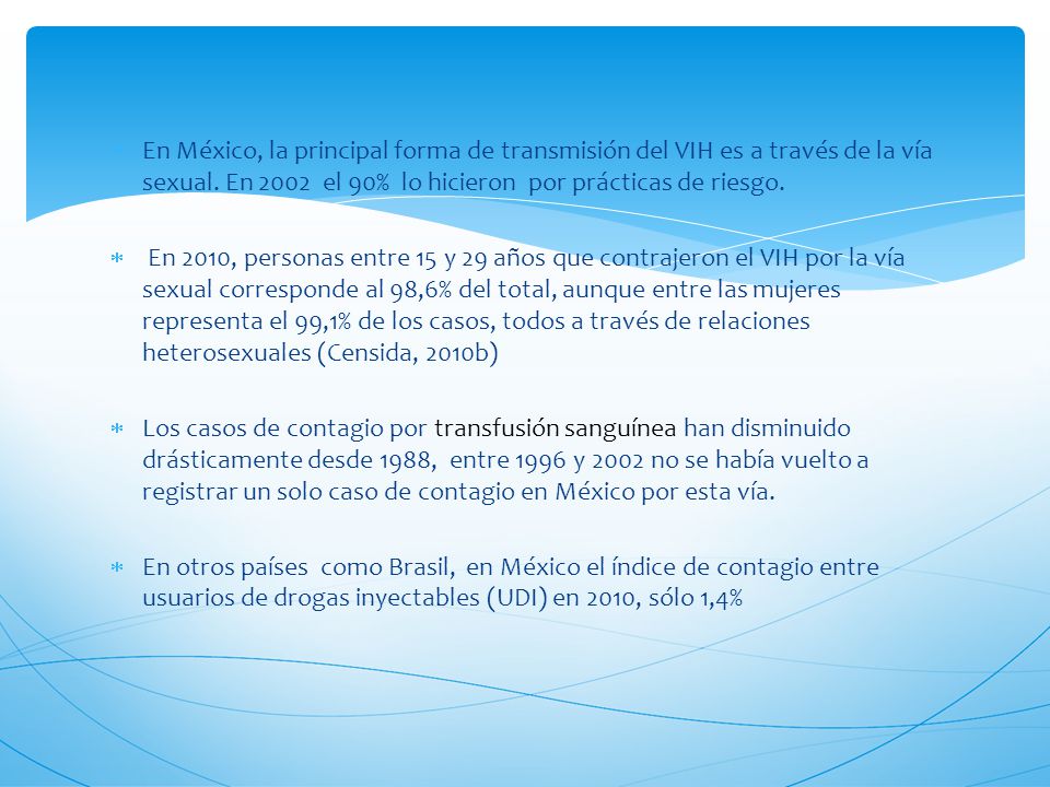 En México, la principal forma de transmisión del VIH es a través de la vía sexual. En 2002 el 90% lo hicieron por prácticas de riesgo.