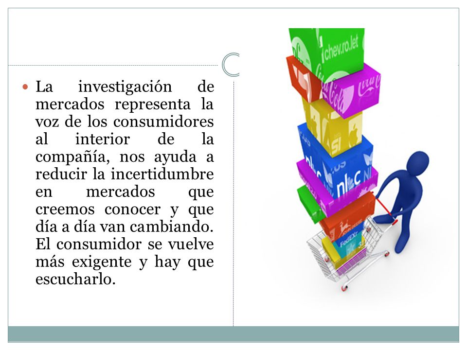 La investigación de mercados representa la voz de los consumidores al interior de la compañía, nos ayuda a reducir la incertidumbre en mercados que creemos conocer y que día a día van cambiando.
