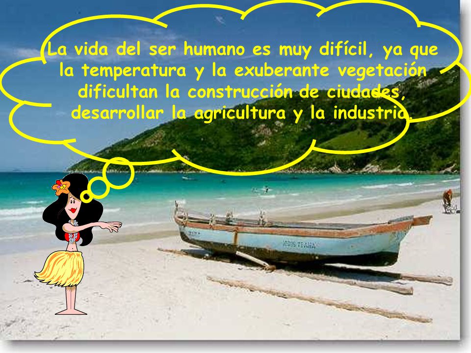 La vida del ser humano es muy difícil, ya que la temperatura y la exuberante vegetación dificultan la construcción de ciudades, desarrollar la agricultura y la industria.