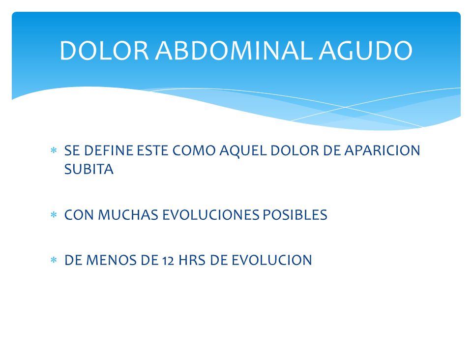 DOLOR ABDOMINAL AGUDO SE DEFINE ESTE COMO AQUEL DOLOR DE APARICION SUBITA. CON MUCHAS EVOLUCIONES POSIBLES.